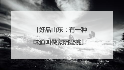 好品山东：有一种味道叫做蒙阴蜜桃