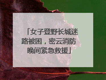 女子登野长城迷路被困，密云消防晚间紧急救援