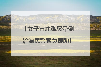 女子胃痛难忍晕倒 浐灞民警紧急援助