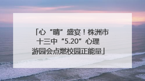 心“晴”盛宴！株洲市十三中“5.20”心理游园会点燃校园正能量