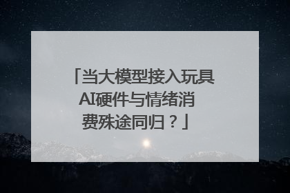 当大模型接入玩具 AI硬件与情绪消费殊途同归？