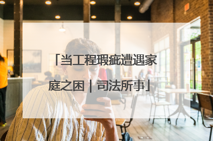 当工程瑕疵遭遇家庭之困｜司法所事