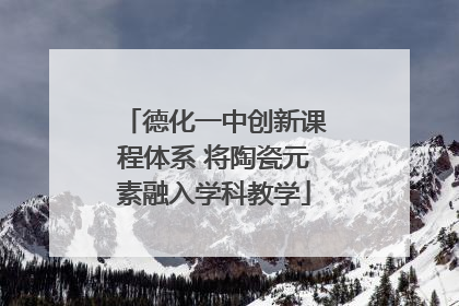德化一中创新课程体系 将陶瓷元素融入学科教学