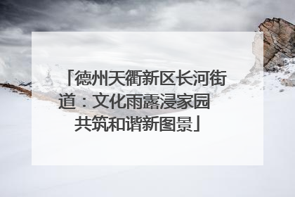 德州天衢新区长河街道：文化雨露浸家园 共筑和谐新图景