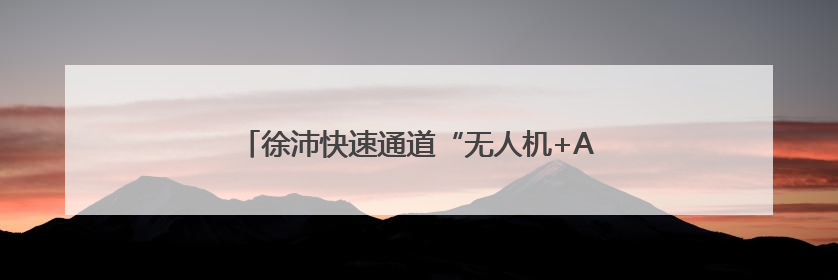徐沛快速通道“无人机+AI”智能巡查实现全覆盖