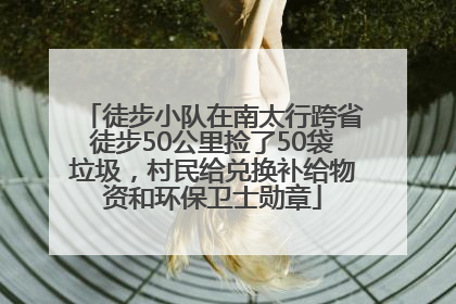 徒步小队在南太行跨省徒步50公里捡了50袋垃圾，村民给兑换补给物资和环保卫士勋章