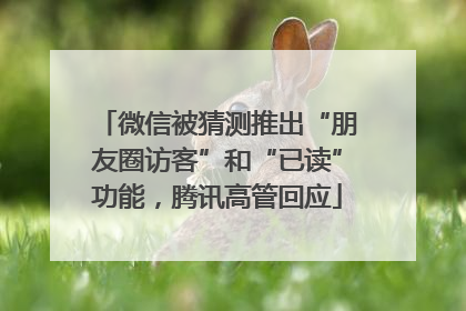 微信被猜测推出“朋友圈访客”和“已读”功能，腾讯高管回应