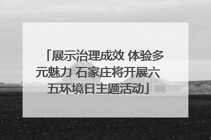 展示治理成效 体验多元魅力 石家庄将开展六五环境日主题活动