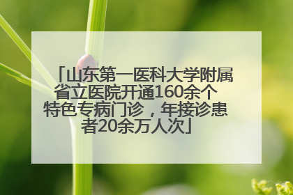 山东第一医科大学附属省立医院开通160余个特色专病门诊，年接诊患者20余万人次