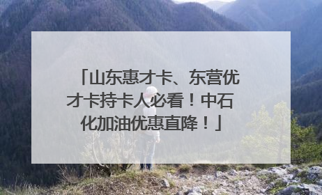 山东惠才卡、东营优才卡持卡人必看！中石化加油优惠直降！