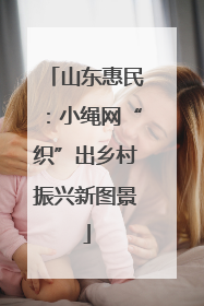 山东惠民：小绳网“织”出乡村振兴新图景