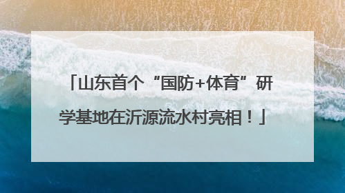 山东首个“国防+体育”研学基地在沂源流水村亮相！