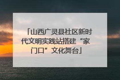 山西广灵县社区新时代文明实践站搭建“家门口”文化舞台