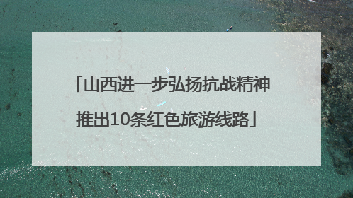 山西进一步弘扬抗战精神 推出10条红色旅游线路