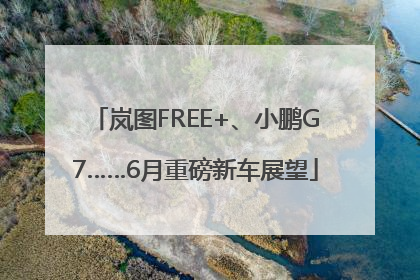 岚图FREE+、小鹏G7……6月重磅新车展望