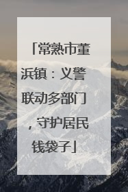 常熟市董浜镇：义警联动多部门，守护居民钱袋子