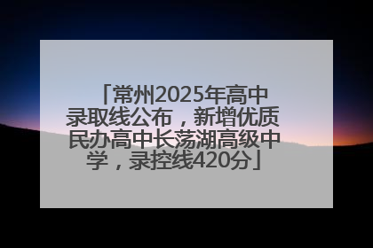 常州2025年高中录取线公布，新增优质民办高中长荡湖高级中学，录控线420分