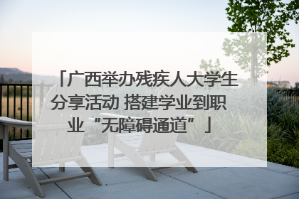 广西举办残疾人大学生分享活动 搭建学业到职业“无障碍通道”