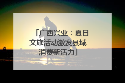 广西兴业：夏日文旅活动激发县域消费新活力