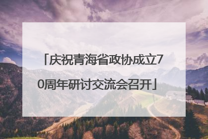庆祝青海省政协成立70周年研讨交流会召开
