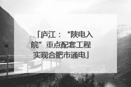 庐江：“陕电入皖”重点配套工程实现合肥市通电