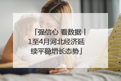 强信心 看数据丨1至4月河北经济延续平稳增长态势