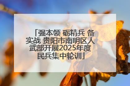 强本领 砺精兵 备实战 贵阳市南明区人武部开展2025年度民兵集中轮训