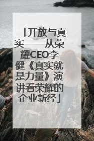 开放与真实——从荣耀CEO李健《真实就是力量》演讲看荣耀的企业新经