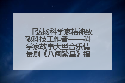弘扬科学家精神致敬科技工作者——科学家故事大型音乐情景剧《八闽繁星》福州首演侧记