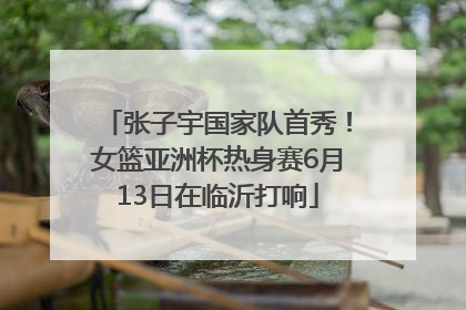 张子宇国家队首秀！女篮亚洲杯热身赛6月13日在临沂打响