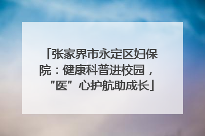 张家界市永定区妇保院：健康科普进校园，“医”心护航助成长