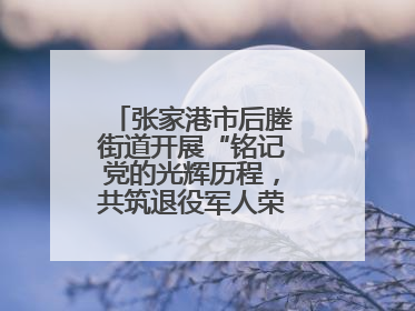 张家港市后塍街道开展“铭记党的光辉历程，共筑退役军人荣耀”主题活动