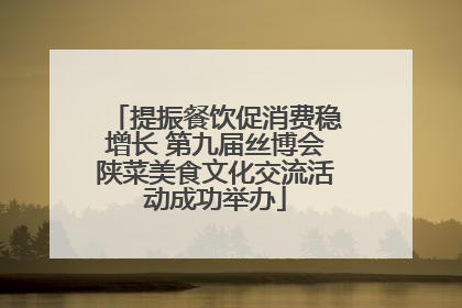 提振餐饮促消费稳增长 第九届丝博会陕菜美食文化交流活动成功举办