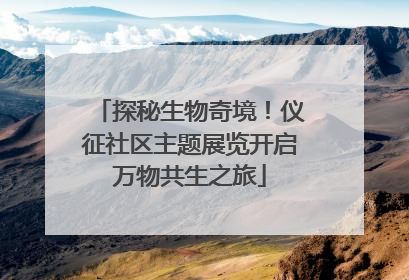 探秘生物奇境！仪征社区主题展览开启万物共生之旅