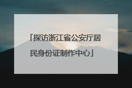 探访浙江省公安厅居民身份证制作中心