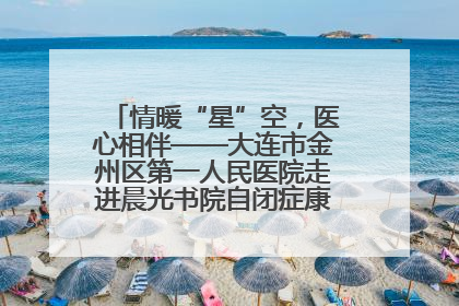 情暖“星”空，医心相伴——大连市金州区第一人民医院走进晨光书院自闭症康复服务中心