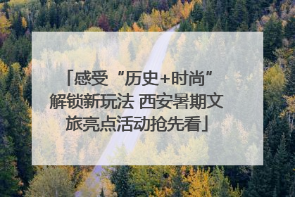 感受“历史+时尚” 解锁新玩法 西安暑期文旅亮点活动抢先看