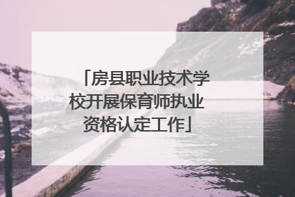 房县职业技术学校开展保育师执业资格认定工作