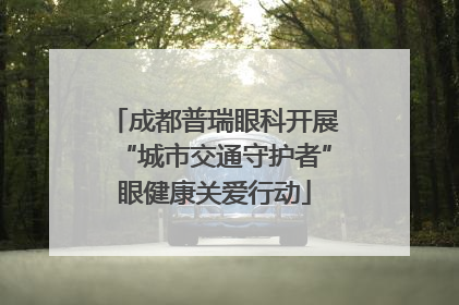 成都普瑞眼科开展“城市交通守护者”眼健康关爱行动