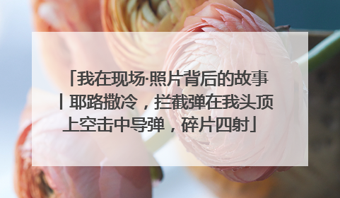 我在现场·照片背后的故事丨耶路撒冷，拦截弹在我头顶上空击中导弹，碎片四射