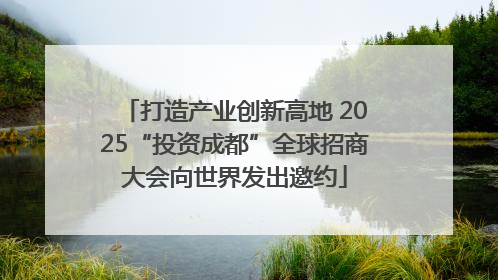 打造产业创新高地 2025“投资成都”全球招商大会向世界发出邀约