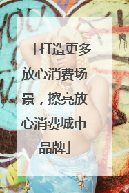 打造更多放心消费场景，擦亮放心消费城市品牌