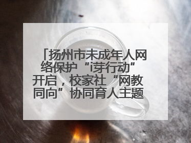 扬州市未成年人网络保护“i芽行动”开启，校家社“网教同向”协同育人主题活动启动