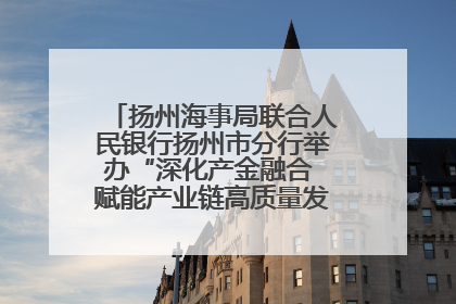 扬州海事局联合人民银行扬州市分行举办“深化产金融合 赋能产业链高质量发展”共建联学活动