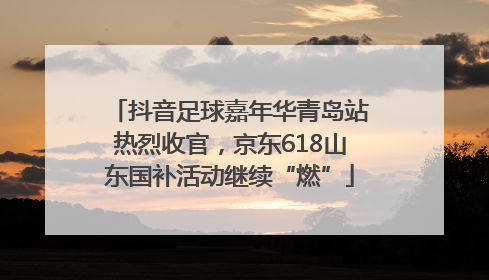 抖音足球嘉年华青岛站热烈收官，京东618山东国补活动继续“燃”