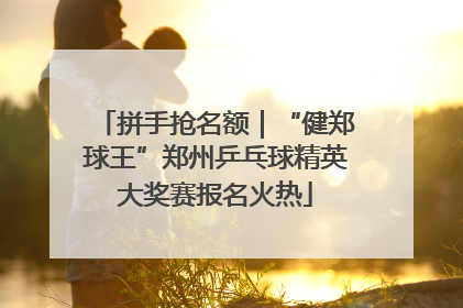 拼手抢名额｜“健郑球王”郑州乒乓球精英大奖赛报名火热