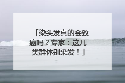 染头发真的会致癌吗？专家：这几类群体别染发！