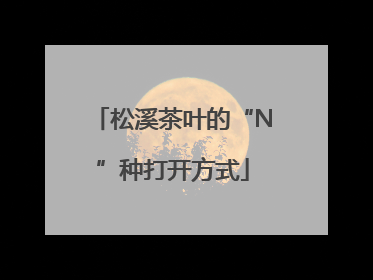 松溪茶叶的“N”种打开方式
