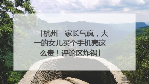 杭州一家长气疯，大一的女儿买个手机壳这么贵！评论区炸锅