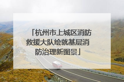 杭州市上城区消防救援大队绘就基层消防治理新图景
